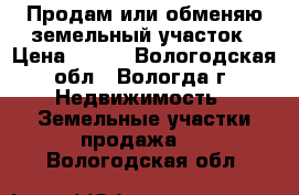 Продам или обменяю земельный участок › Цена ­ 250 - Вологодская обл., Вологда г. Недвижимость » Земельные участки продажа   . Вологодская обл.